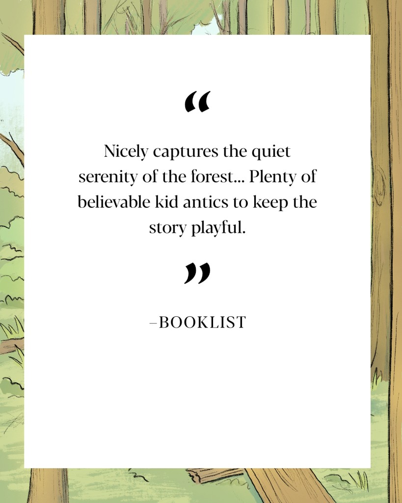 Press card: Nicely captures the quiet serenity of the forest… Plenty of believable kid antics to keep the story playful. —Booklist